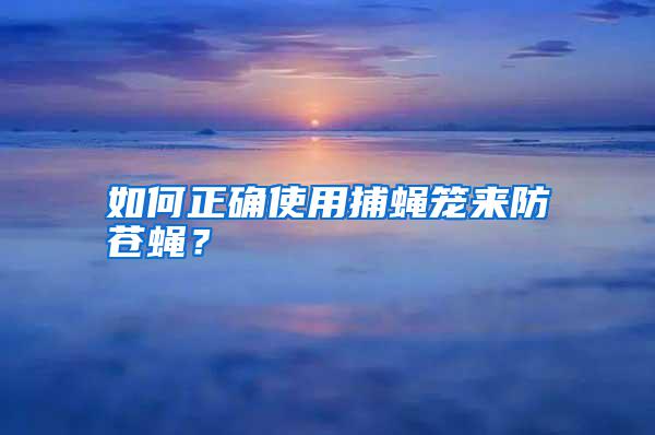 如何正確使用捕蠅籠來(lái)防蒼蠅？