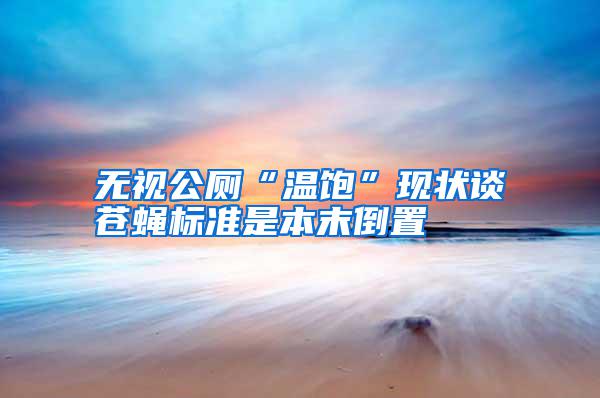 無(wú)視公廁“溫飽”現(xiàn)狀談蒼蠅標(biāo)準(zhǔn)是本末倒置