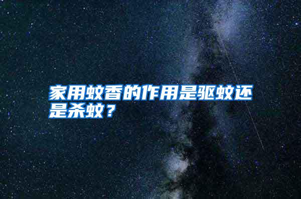 家用蚊香的作用是驅(qū)蚊還是殺蚊？