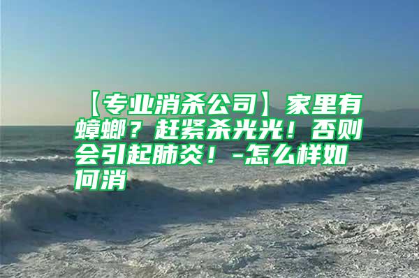 【專業消殺公司】家里有蟑螂？趕緊殺光光！否則會引起肺炎！-怎么樣如何消