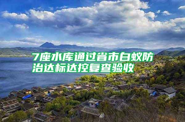 7座水庫(kù)通過(guò)省市白蟻防治達(dá)標(biāo)達(dá)控復(fù)查驗(yàn)收