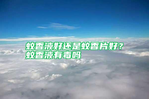 蚊香液好還是蚊香片好？蚊香液有毒嗎