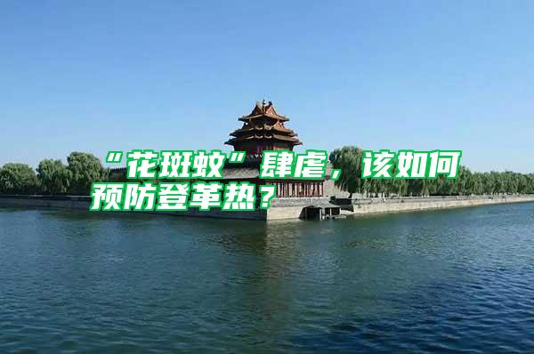 “花斑蚊”肆虐，該如何預(yù)防登革熱？
