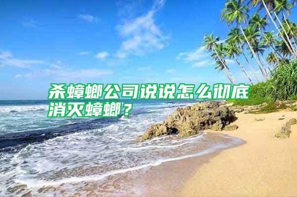 殺蟑螂公司說(shuō)說(shuō)怎么徹底消滅蟑螂？