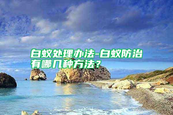 白蟻處理辦法-白蟻防治有哪幾種方法？