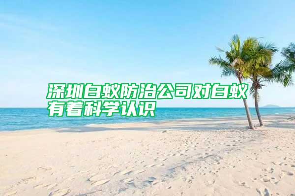深圳白蟻防治公司對白蟻有著科學(xué)認識