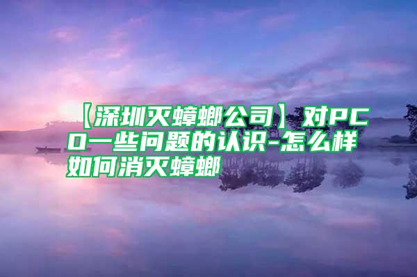 【深圳滅蟑螂公司】對(duì)PCO一些問題的認(rèn)識(shí)-怎么樣如何消滅蟑螂