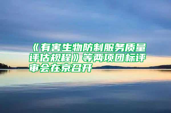 《有害生物防制服務(wù)質(zhì)量評(píng)估規(guī)程》等兩項(xiàng)團(tuán)標(biāo)評(píng)審會(huì)在京召開