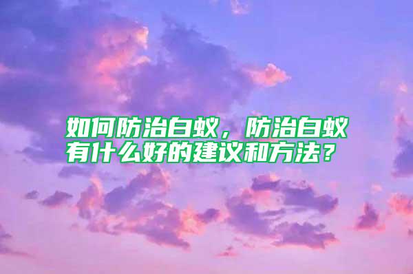 如何防治白蟻，防治白蟻有什么好的建議和方法？