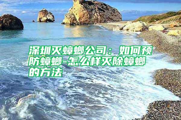 深圳滅蟑螂公司：如何預防蟑螂-怎么樣滅除蟑螂的方法