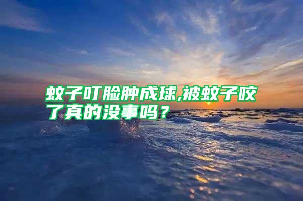 蚊子叮臉腫成球,被蚊子咬了真的沒事嗎？