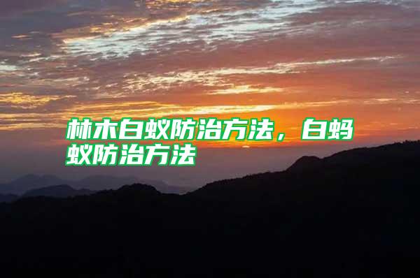 林木白蟻防治方法，白螞蟻防治方法