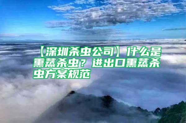 【深圳殺蟲公司】什么是熏蒸殺蟲？進出口熏蒸殺蟲方案規(guī)范
