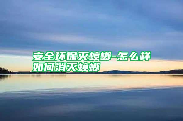 安全環(huán)保滅蟑螂-怎么樣如何消滅蟑螂