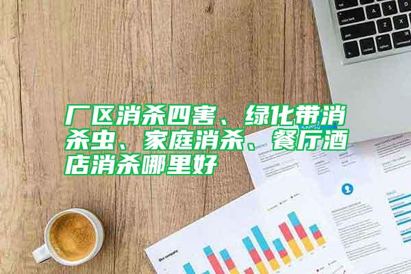 廠區(qū)消殺四害、綠化帶消殺蟲、家庭消殺、餐廳酒店消殺哪里好