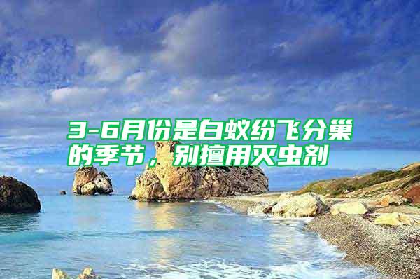 3-6月份是白蟻紛飛分巢的季節(jié)，別擅用滅蟲(chóng)劑