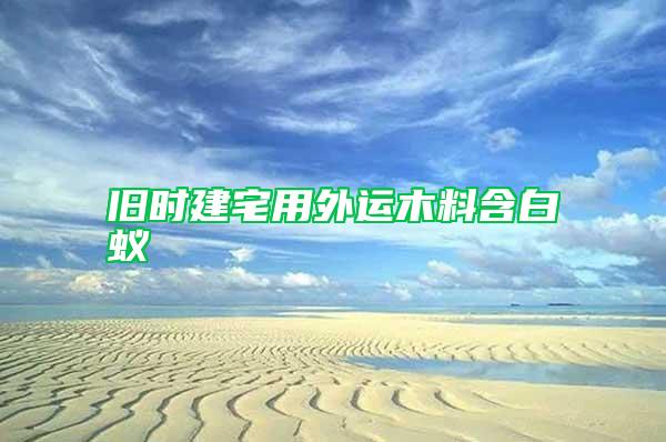 舊時(shí)建宅用外運(yùn)木料含白蟻