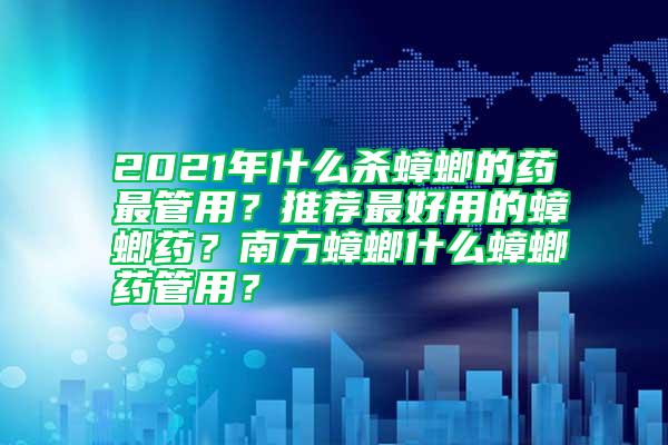 2021年什么殺蟑螂的藥最管用？推薦最好用的蟑螂藥？南方蟑螂什么蟑螂藥管用？