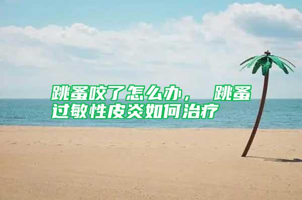 跳蚤咬了怎么辦， 跳蚤過敏性皮炎如何治療