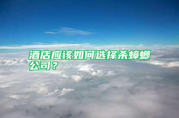 酒店應(yīng)該如何選擇殺蟑螂公司？