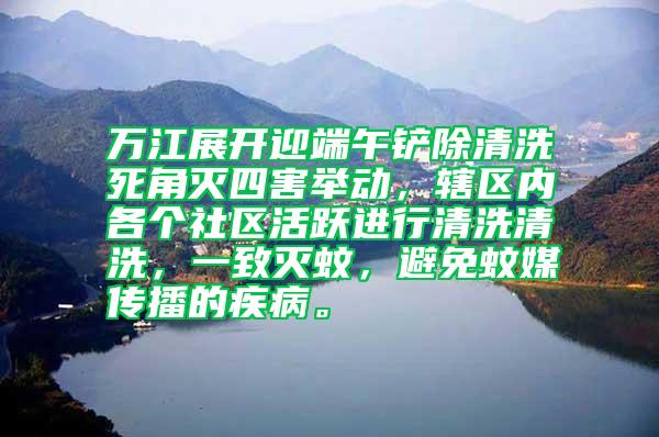 萬江展開迎端午鏟除清洗死角滅四害舉動，轄區內各個社區活躍進行清洗清洗，一致滅蚊，避免蚊媒傳播的疾病。