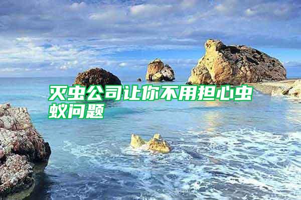 滅蟲公司讓你不用擔(dān)心蟲蟻問題