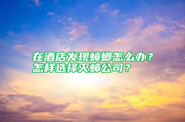 在酒店發現蟑螂怎么辦？怎樣選擇滅蟑公司？