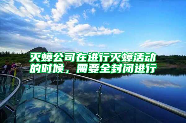 滅蟑公司在進行滅蟑活動的時候，需要全封閉進行