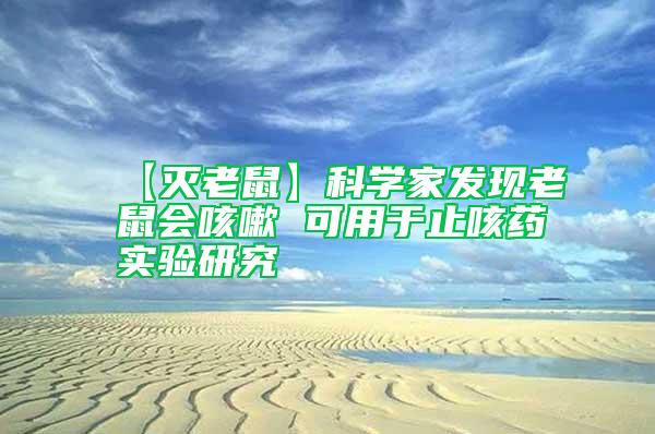 【滅老鼠】科學(xué)家發(fā)現(xiàn)老鼠會(huì)咳嗽 可用于止咳藥實(shí)驗(yàn)研究
