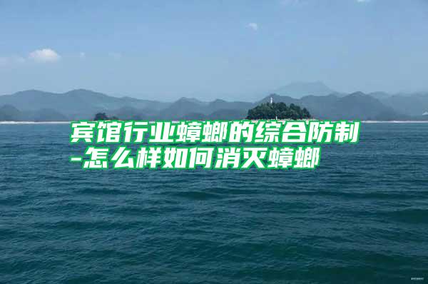 賓館行業(yè)蟑螂的綜合防制-怎么樣如何消滅蟑螂