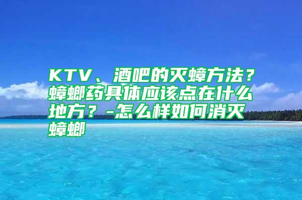 KTV、酒吧的滅蟑方法？蟑螂藥具體應該點在什么地方？-怎么樣如何消滅蟑螂