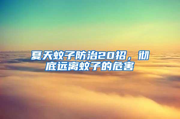 夏天蚊子防治20招，徹底遠(yuǎn)離蚊子的危害