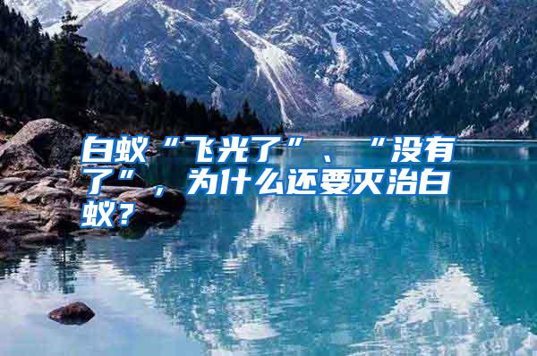 白蟻“飛光了”、“沒有了”，為什么還要滅治白蟻？