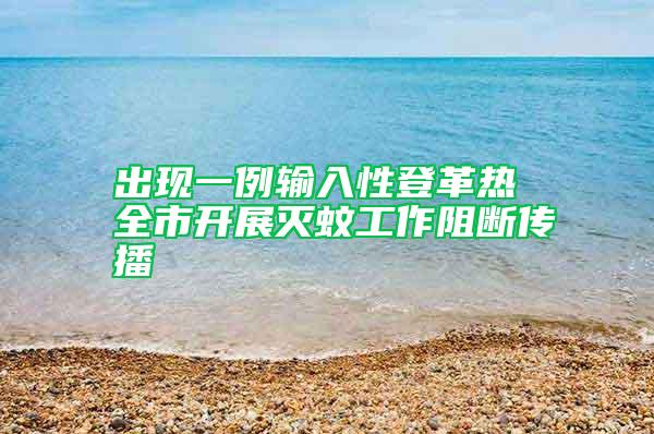 出現一例輸入性登革熱 全市開展滅蚊工作阻斷傳播