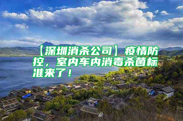 【深圳消殺公司】疫情防控，室內(nèi)車內(nèi)消毒殺菌標(biāo)準(zhǔn)來(lái)了！