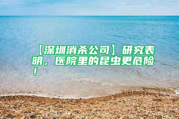 【深圳消殺公司】研究表明，醫院里的昆蟲更危險！