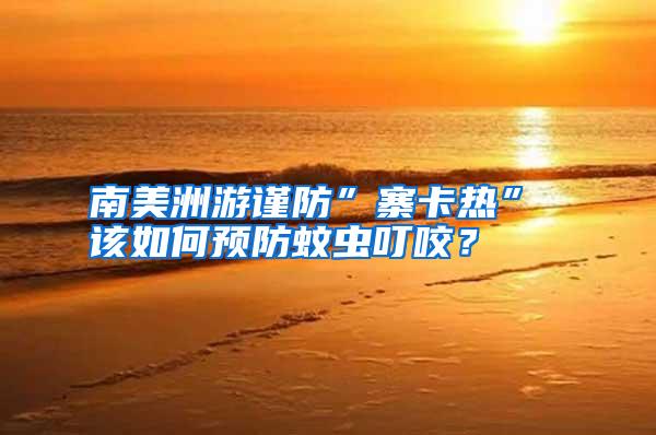 南美洲游謹防”寨卡熱” 該如何預防蚊蟲叮咬？