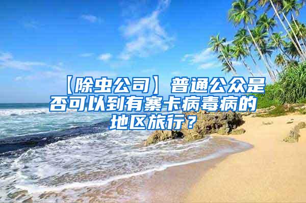 【除蟲公司】普通公眾是否可以到有寨卡病毒病的地區(qū)旅行？