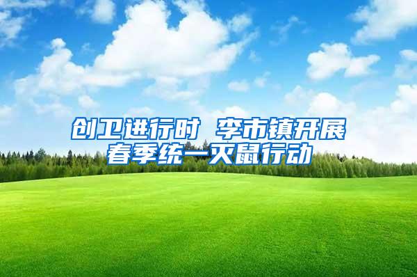 創衛進行時 李市鎮開展春季統一滅鼠行動
