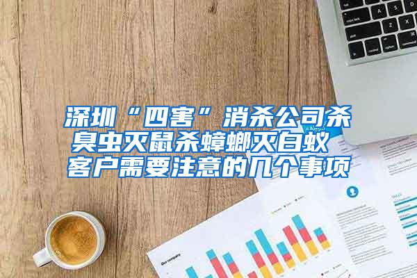 深圳“四害”消殺公司殺臭蟲(chóng)滅鼠殺蟑螂滅白蟻 客戶(hù)需要注意的幾個(gè)事項(xiàng)