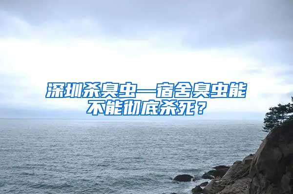 深圳殺臭蟲—宿舍臭蟲能不能徹底殺死？