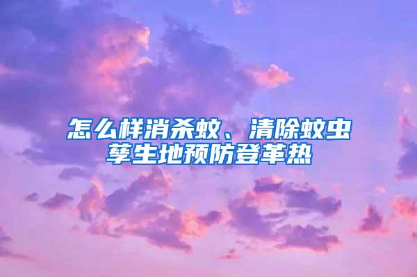 怎么樣消殺蚊、清除蚊蟲孳生地預(yù)防登革熱