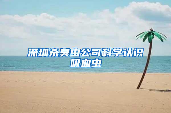 深圳殺臭蟲公司科學認識吸血蟲