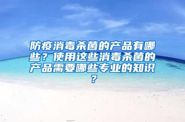 防疫消毒殺菌的產品有哪些？使用這些消毒殺菌的產品需要哪些專業的知識？