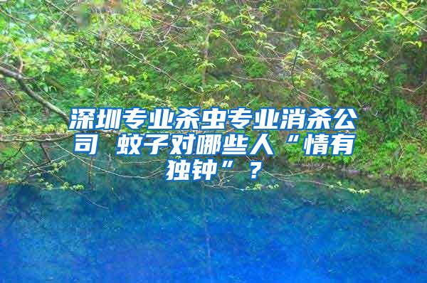 深圳專業(yè)殺蟲專業(yè)消殺公司 蚊子對哪些人“情有獨(dú)鐘”？