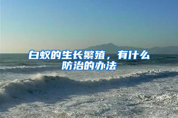 白蟻的生長(zhǎng)繁殖，有什么防治的辦法