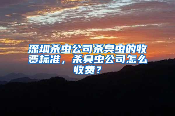 深圳殺蟲公司殺臭蟲的收費標準，殺臭蟲公司怎么收費？