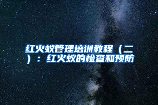紅火蟻管理培訓教程（二）：紅火蟻的檢查和預防