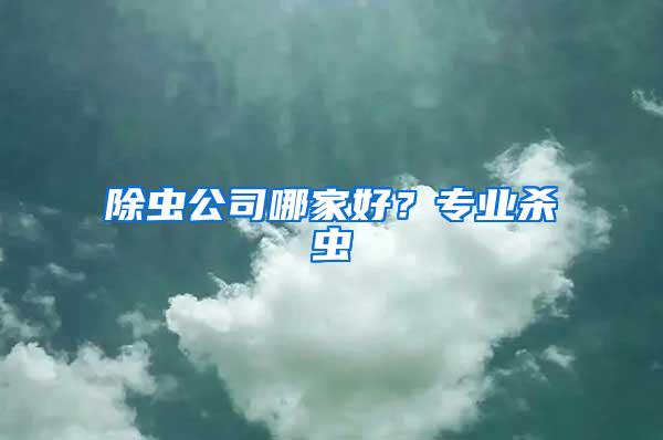 除蟲公司哪家好？專業(yè)殺蟲