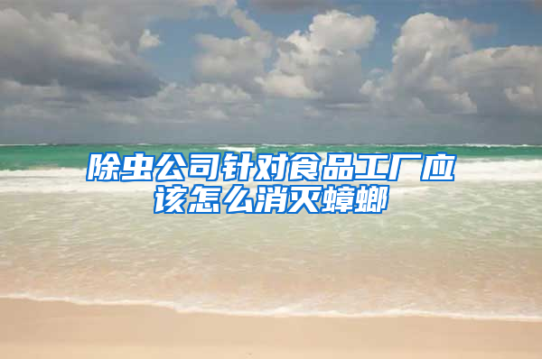 除蟲公司針對(duì)食品工廠應(yīng)該怎么消滅蟑螂